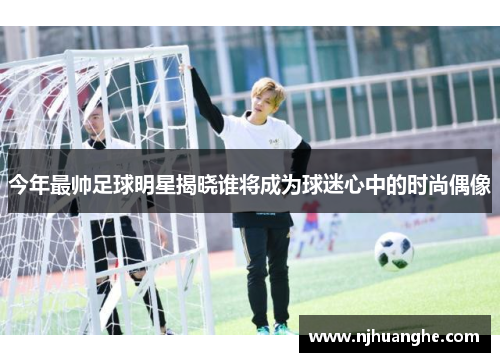 今年最帅足球明星揭晓谁将成为球迷心中的时尚偶像