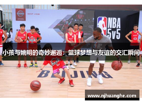 小孩与姚明的奇妙邂逅：篮球梦想与友谊的交汇瞬间