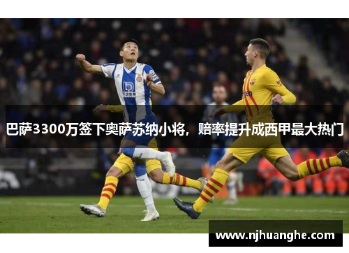 巴萨3300万签下奥萨苏纳小将，赔率提升成西甲最大热门