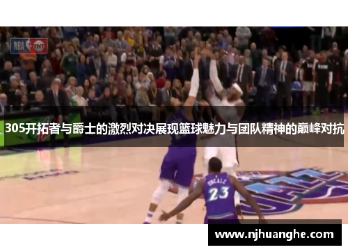 305开拓者与爵士的激烈对决展现篮球魅力与团队精神的巅峰对抗