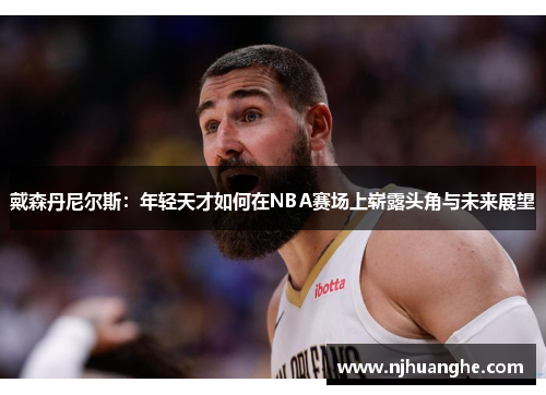 戴森丹尼尔斯：年轻天才如何在NBA赛场上崭露头角与未来展望