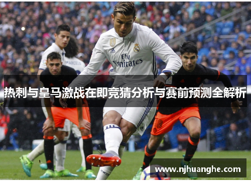 热刺与皇马激战在即竞猜分析与赛前预测全解析