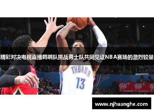 精彩对决电视直播鹈鹕队挑战勇士队共同见证NBA赛场的激烈较量