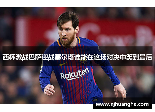 西杯激战巴萨迎战塞尔塔谁能在这场对决中笑到最后